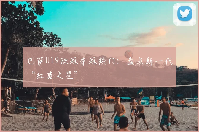 巴萨U19欧冠夺冠热门：盘点新一代“红蓝之星”