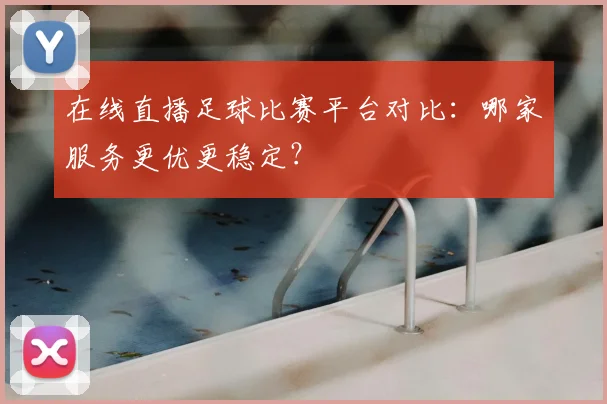 在线直播足球比赛平台对比：哪家服务更优更稳定？
