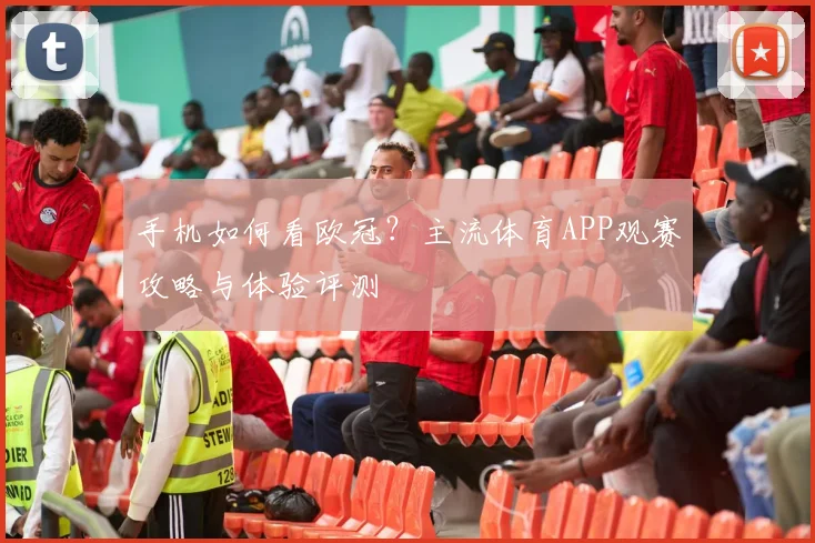 手机如何看欧冠？主流体育APP观赛攻略与体验评测