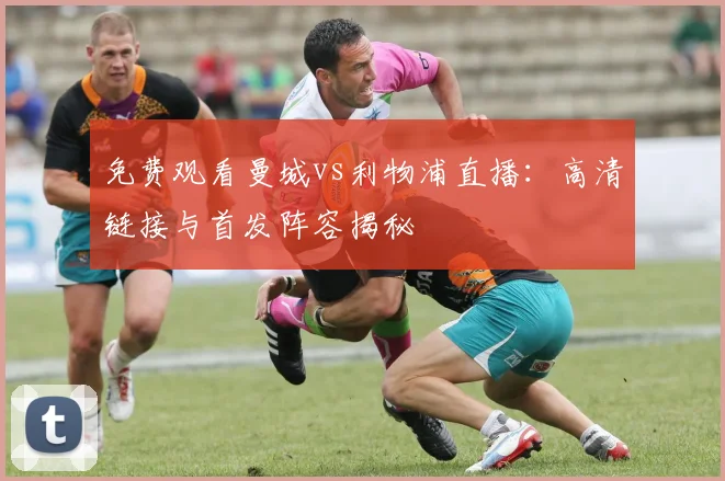 免费观看曼城vs利物浦直播：高清链接与首发阵容揭秘