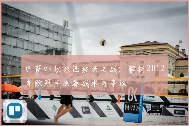 巴萨vs切尔西经典之战：解析2012年欧冠半决赛战术与争议