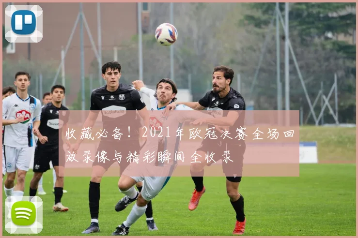 收藏必备！2021年欧冠决赛全场回放录像与精彩瞬间全收录