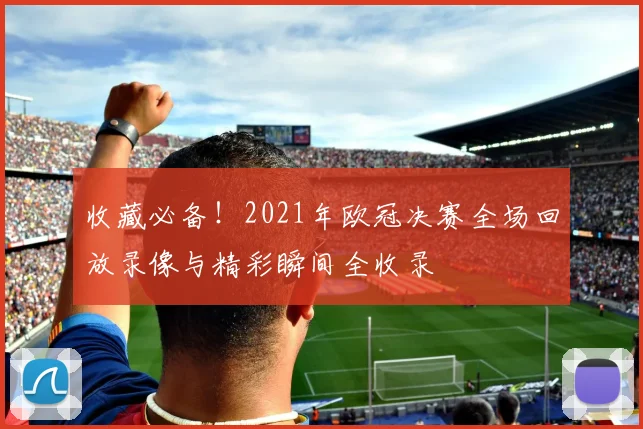 收藏必备！2021年欧冠决赛全场回放录像与精彩瞬间全收录