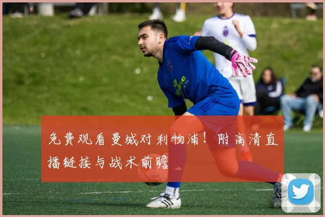 免费观看曼城对利物浦！附高清直播链接与战术前瞻