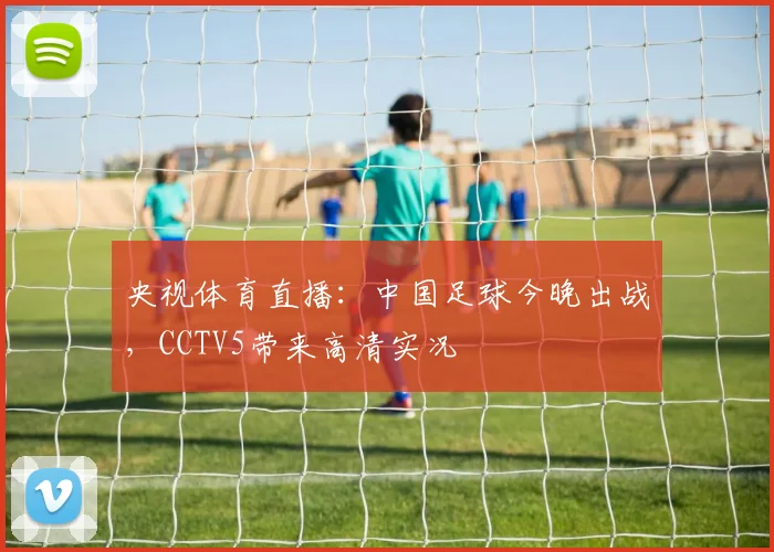 央视体育直播：中国足球今晚出战，CCTV5带来高清实况