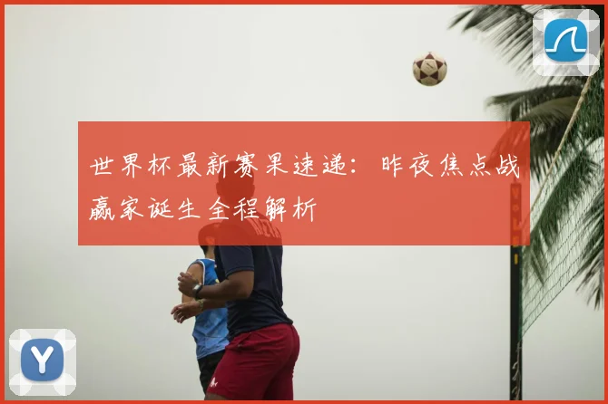世界杯最新赛果速递：昨夜焦点战赢家诞生全程解析