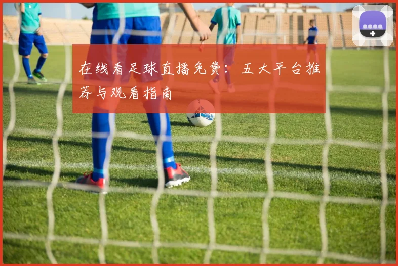 在线看足球直播免费：五大平台推荐与观看指南