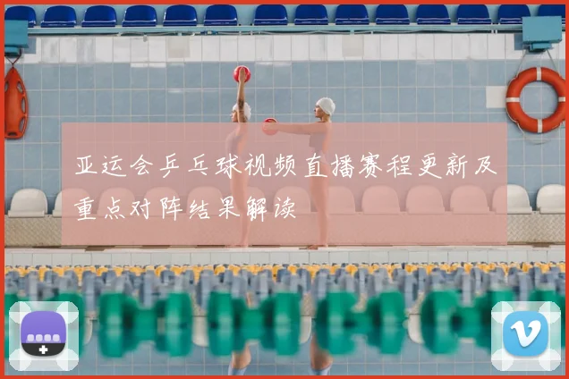 亚运会乒乓球视频直播赛程更新及重点对阵结果解读