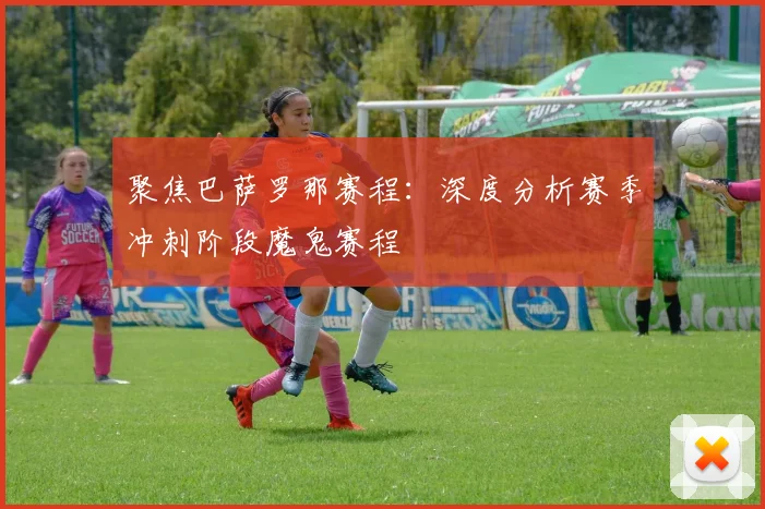 聚焦巴萨罗那赛程：深度分析赛季冲刺阶段魔鬼赛程