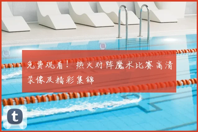 免费观看！热火对阵魔术比赛高清录像及精彩集锦