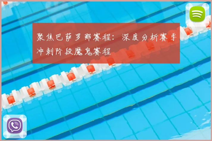 聚焦巴萨罗那赛程：深度分析赛季冲刺阶段魔鬼赛程