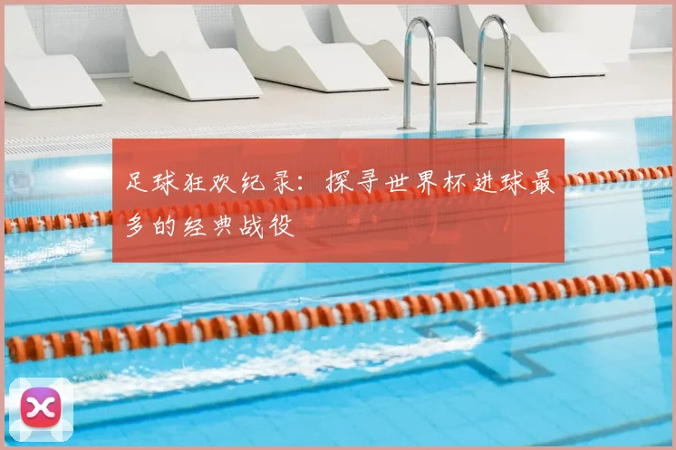 足球狂欢纪录:探寻世界杯进球最多的经典战役