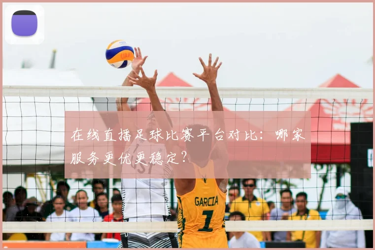 在线直播足球比赛平台对比：哪家服务更优更稳定？