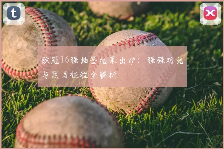 欧冠16强抽签结果出炉:强强对话与黑马征程全解析
